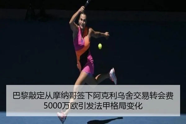 巴黎敲定从摩纳哥签下阿克利乌舍交易转会费5000万欧引发法甲格局变化