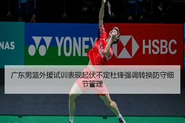 广东男篮外援试训表现起伏不定杜锋强调转换防守细节管理
